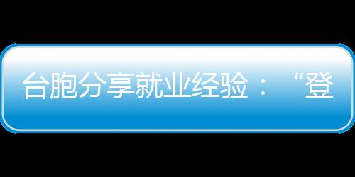 臺胞分享就業經驗：“登陸”要趁早