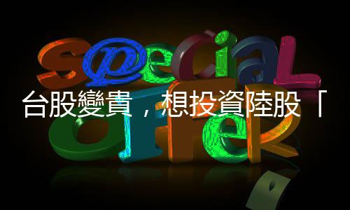 臺股變貴，想投資陸股「撈便宜」？進場前你該知道的5件事｜天下雜誌
