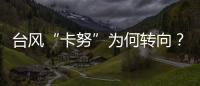 臺風“卡努”為何轉向？對我國有哪些影響？專家解讀來了