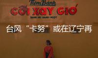 臺(tái)風(fēng)“卡努”或在遼寧再次登陸