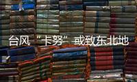 臺風“卡努”或致東北地區(qū)再現(xiàn)較強降雨 雨要下多久？