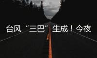 臺風“三巴”生成！今夜將登陸或擦過海南島西南部沿海