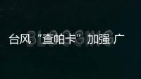 臺風“查帕卡”加強 廣東提升防風應急響應至 III 級