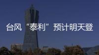 臺風“泰利”預計明天登陸我國，有何特點？專家分析