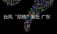 臺風“尼格”靠近 廣東將遇暴雨 具體是什么情況？？