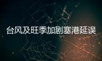 臺風及旺季加劇塞港延誤，停航跳港，爆艙，加價，拖車緊張，缺柜等