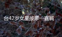 臺42歲女星按摩一直喊“用力” 進百位師傅黑名單【娛樂新聞】風尚中國網
