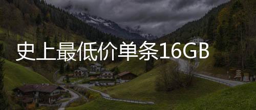 史上最低價單條16GBDDR4記憶體只要279元人民幣