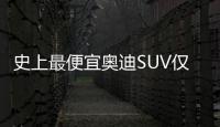 史上最便宜奧迪SUV僅21萬起 實(shí)力如何？
