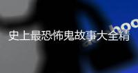 史上最恐怖鬼故事大全精選（最恐怖的故事）