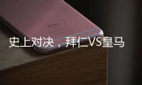 史上對決，拜仁VS皇馬，誰能攬獲勝利？
