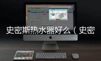史密斯熱水器好么（史密斯電熱水器好嗎）