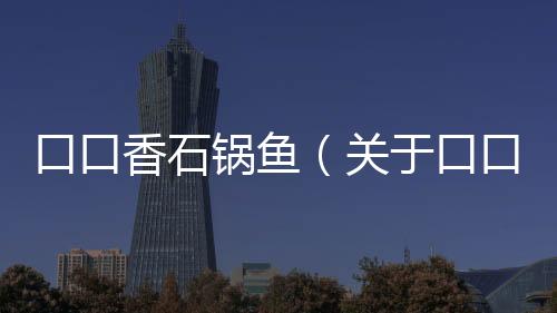口口香石鍋魚（關于口口香石鍋魚的基本情況說明介紹）