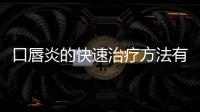 口唇炎的快速治療方法有哪些，口唇炎的快速治療方法