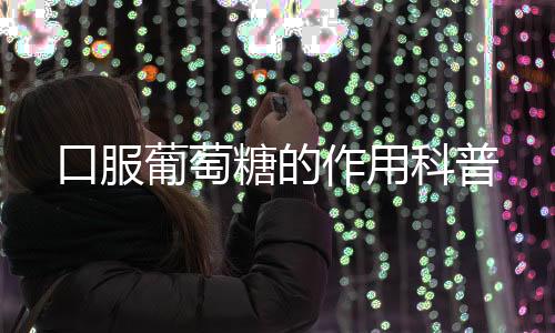 口服葡萄糖的作用科普