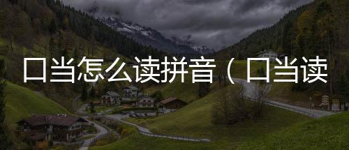 口當怎么讀拼音（口當讀什么）