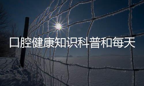 口腔健康知識科普和每天給大家分享口腔健康知識的情況說明