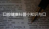 口腔健康科普小知識與口腔大百科健康小知識內容的原因