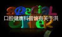 口腔健康科普館有關(guān)于洪口腔健康科普知識(shí)視頻的詳細(xì)內(nèi)容