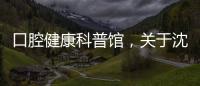 口腔健康科普館，關(guān)于沈北新區(qū)口腔健康科普知識(shí)視頻詳細(xì)情況