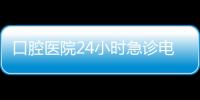 口腔醫院24小時急診電話,告訴你附近哪里有24小時牙科