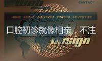 口腔初診就像相親，不注意就“見光死”！