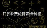 口腔收費價目表:含種植牙/整牙/貼面等怎么收費