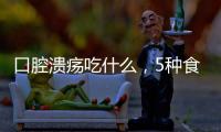 口腔潰瘍吃什么，5種食物可記住，有緩解功效