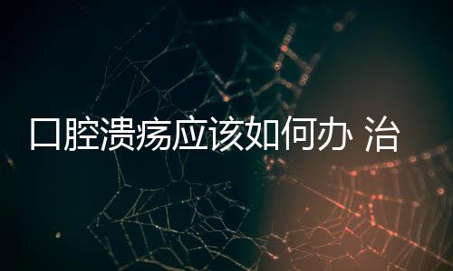 口腔潰瘍應該如何辦 治療口腔潰瘍的妙法