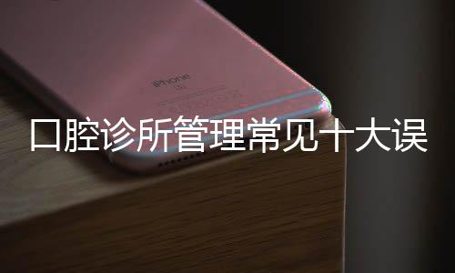 口腔診所管理常見十大誤區，讓80%企業文化斷層！