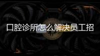 口腔診所怎么解決員工招聘？