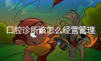 口腔診所該怎么經營管理？