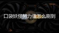 口袋妖怪努力值怎么刷到極限值（口袋妖怪努力值怎么刷）