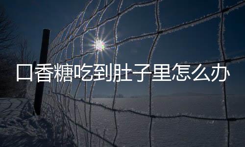 口香糖吃到肚子里怎么辦，慢慢等待排出體外（可多吃韭菜、芹菜）