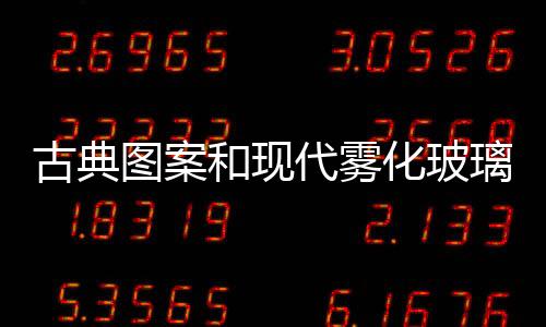 古典圖案和現代霧化玻璃結合,行業資訊