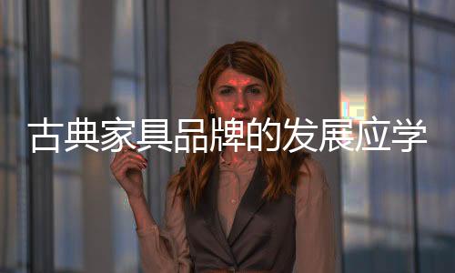 古典家具品牌的發展應學會“隨機應變”