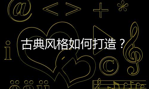 古典風(fēng)格如何打造？
