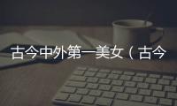古今中外第一美女（古今中外的美女）