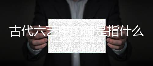 古代六藝中的御是指什么（古代六藝中的御是指）