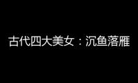 古代四大美女：沉魚落雁，閉月羞花，為什么她們只是別人的犧牲品