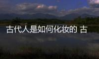 古代人是如何化妝的 古代人如何化妝