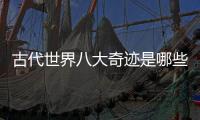 古代世界八大奇跡是哪些（世界八大奇跡是哪些）
