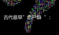 古代最早”戀尸癖“ ：皇帝爬進(jìn)棺材和已死皇后同房