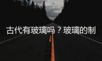 古代有玻璃嗎？玻璃的制作發展歷史是怎樣的？,行業資訊