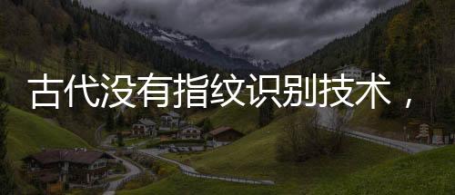 古代沒有指紋識別技術，為啥還要畫押？