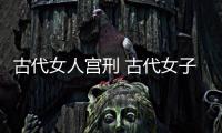 古代女人宮刑 古代女子宮刑是什么？（圖片）