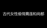 古代女性偷情竟連和尚都不放過 活春宮場面太驚人