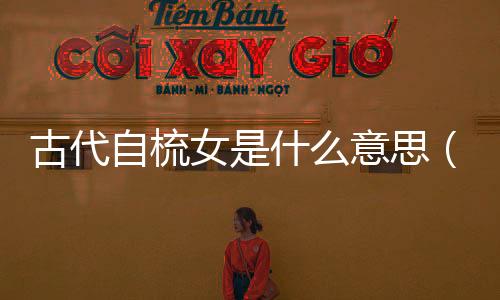 古代自梳女是什么意思（自梳女是什么意思）