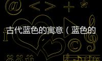 古代藍色的寓意（藍色的寓意）