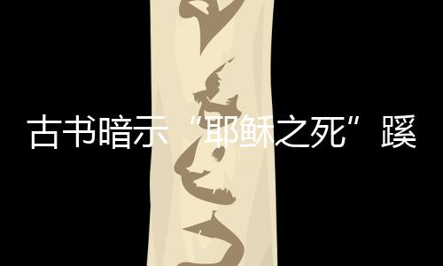 古書暗示“耶穌之死”蹊蹺 預(yù)測先知降臨